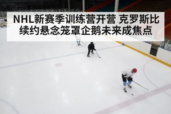 NHL新赛季训练营开营 克罗斯比续约悬念笼罩企鹅未来成焦点