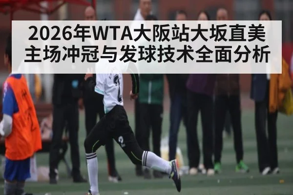 2026年WTA大阪站大坂直美主场冲冠与发球技术全面分析