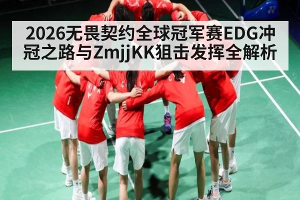 2026无畏契约全球冠军赛EDG冲冠之路与ZmjjKK狙击发挥全解析